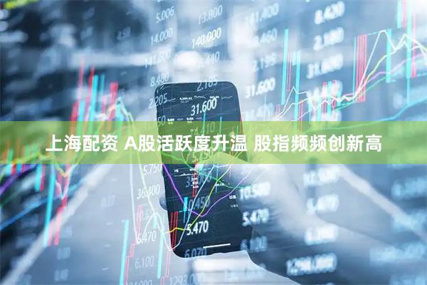 上海配资 A股活跃度升温 股指频频创新高