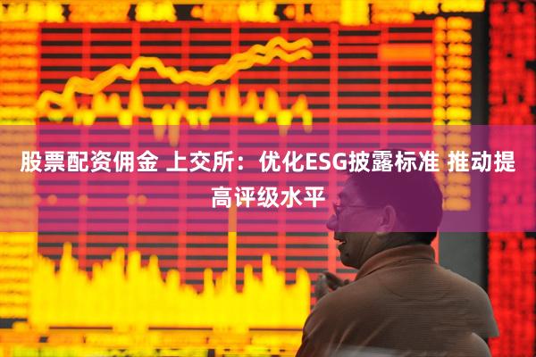 股票配资佣金 上交所：优化ESG披露标准 推动提高评级水平