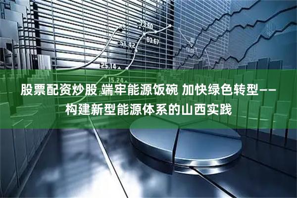 股票配资炒股 端牢能源饭碗 加快绿色转型——构建新型能源体系的山西实践