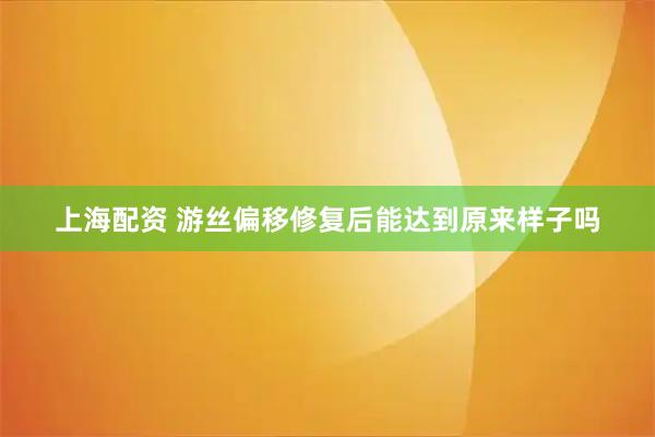 上海配资 游丝偏移修复后能达到原来样子吗