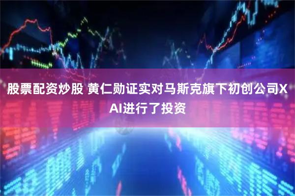 股票配资炒股 黄仁勋证实对马斯克旗下初创公司XAI进行了投资