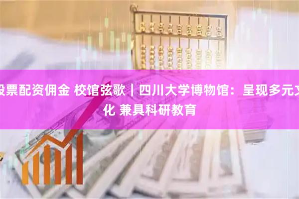 股票配资佣金 校馆弦歌｜四川大学博物馆：呈现多元文化 兼具科研教育