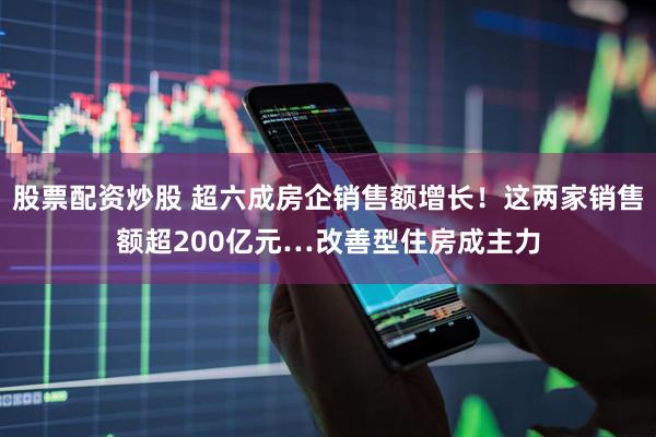 股票配资炒股 超六成房企销售额增长！这两家销售额超200亿元…改善型住房成主力