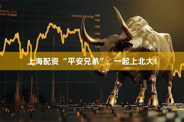 上海配资 “平安兄弟”，一起上北大！