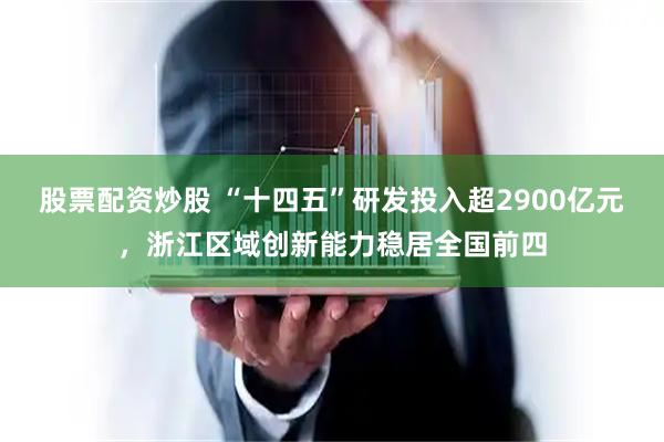 股票配资炒股 “十四五”研发投入超2900亿元，浙江区域创新能力稳居全国前四