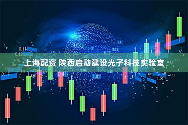 上海配资 陕西启动建设光子科技实验室