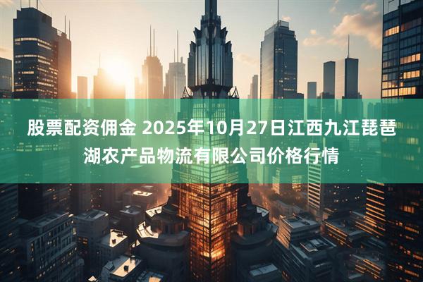 股票配资佣金 2025年10月27日江西九江琵琶湖农产品物流有限公司价格行情