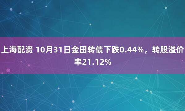 上海配资 10月31日金田转债下跌0.44%，转股溢价率21.12%