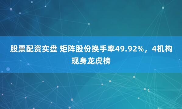 股票配资实盘 矩阵股份换手率49.92%，4机构现身龙虎榜