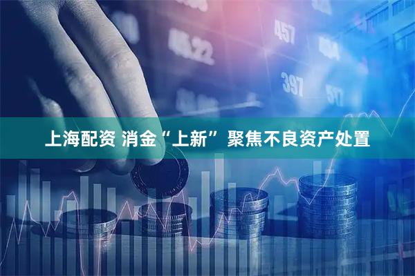上海配资 消金“上新” 聚焦不良资产处置