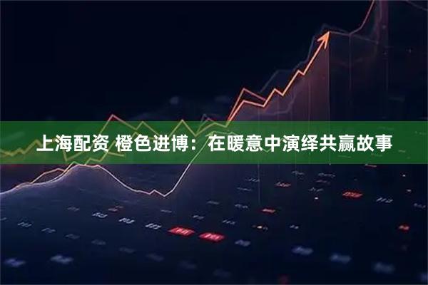上海配资 橙色进博：在暖意中演绎共赢故事