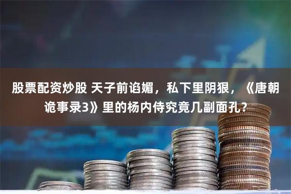 股票配资炒股 天子前谄媚，私下里阴狠，《唐朝诡事录3》里的杨内侍究竟几副面孔？