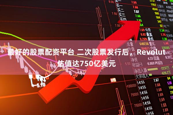 最好的股票配资平台 二次股票发行后，Revolut估值达750亿美元