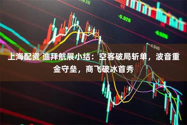 上海配资 迪拜航展小结：空客破局斩单，波音重金守垒，商飞破冰首秀