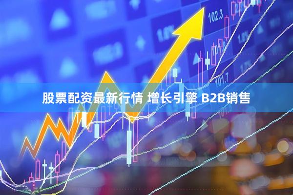 股票配资最新行情 增长引擎 B2B销售