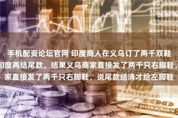 手机配资论坛官网 印度商人在义乌订了两千双鞋，付完定金后要求货到印度再结尾款。结果义乌商家直接发了两千只右脚鞋，说尾款结清才给左脚鞋