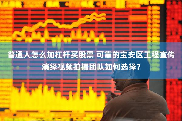 普通人怎么加杠杆买股票 可靠的宝安区工程宣传演绎视频拍摄团队如何选择？