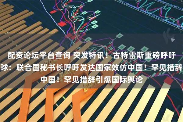 配资论坛平台查询 突发特讯！古特雷斯重磅呼吁！外媒通告全球：联合国秘书长呼吁发达国家效仿中国！罕见措辞引爆国际舆论