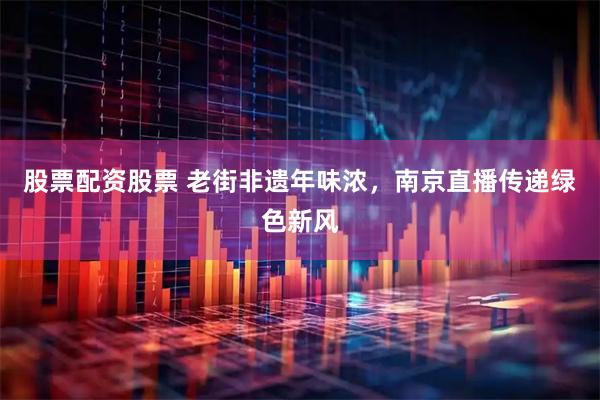 股票配资股票 老街非遗年味浓，南京直播传递绿色新风