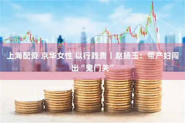 上海配资 京华女性 以行践责丨赵扬玉：带产妇闯出“鬼门关”