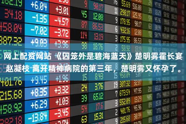 网上配资网站 《囚笼外是碧海蓝天》楚明雾霍长宴赵凝枝 离开精神病院的第三年，楚明雾又怀孕了。