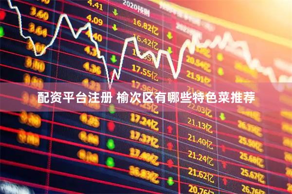 配资平台注册 榆次区有哪些特色菜推荐