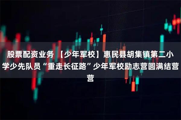 股票配资业务 【少年军校】惠民县胡集镇第二小学少先队员“重走长征路”少年军校励志营圆满结营