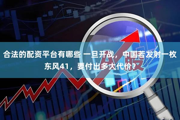 合法的配资平台有哪些 一旦开战，中国若发射一枚东风41，要付出多大代价？