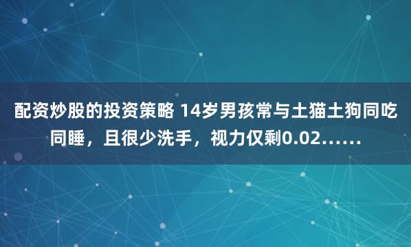 配资炒股的投资策略 14岁男孩常与土猫土狗同吃同睡，且很少洗手，视力仅剩0.02……