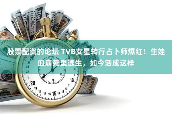 股票配资的论坛 TVB女星转行占卜师爆红！生娃血崩死里逃生，如今活成这样