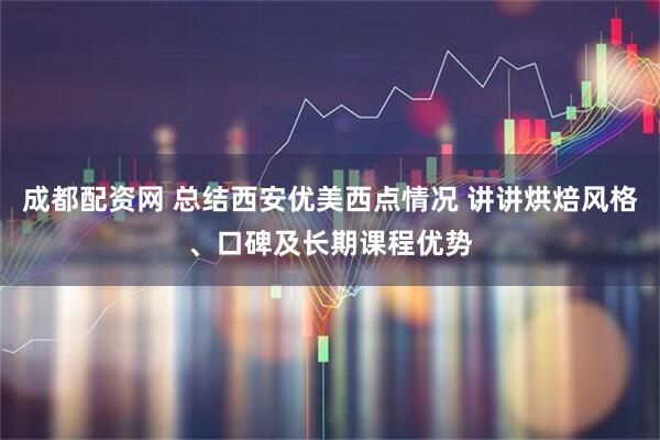 成都配资网 总结西安优美西点情况 讲讲烘焙风格、口碑及长期课程优势