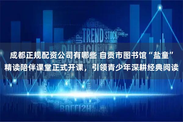 成都正规配资公司有哪些 自贡市图书馆“盐童”精读陪伴课堂正式开课，引领青少年深耕经典阅读