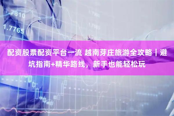 配资股票配资平台一流 越南芽庄旅游全攻略｜避坑指南+精华路线，新手也能轻松玩