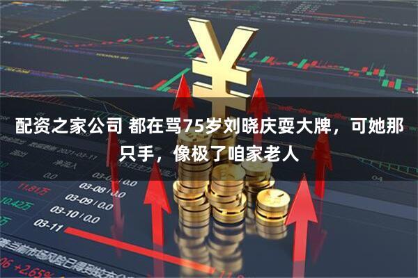 配资之家公司 都在骂75岁刘晓庆耍大牌，可她那只手，像极了咱家老人