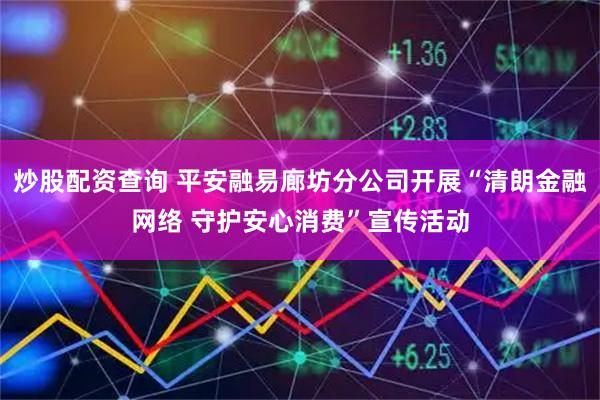 炒股配资查询 平安融易廊坊分公司开展“清朗金融网络 守护安心消费”宣传活动