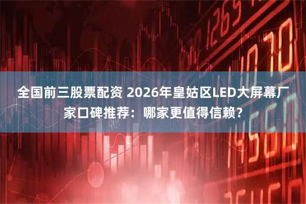 全国前三股票配资 2026年皇姑区LED大屏幕厂家口碑推荐：哪家更值得信赖？