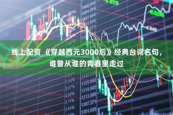 线上配资 《穿越西元3000后》经典台词名句，谁曾从谁的青春里走过