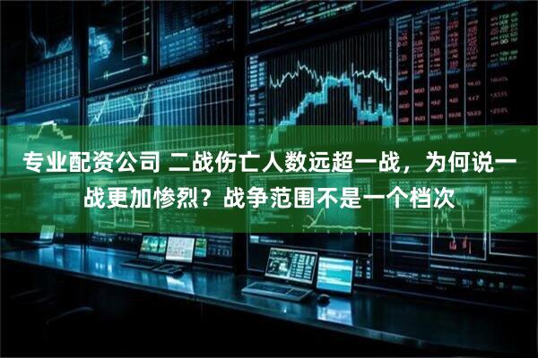 专业配资公司 二战伤亡人数远超一战，为何说一战更加惨烈？战争范围不是一个档次