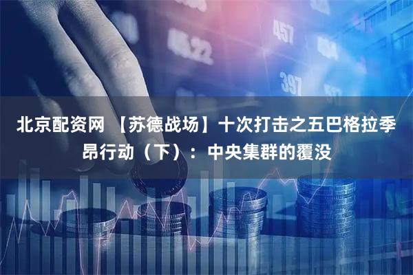 北京配资网 【苏德战场】十次打击之五巴格拉季昂行动（下）：中央集群的覆没