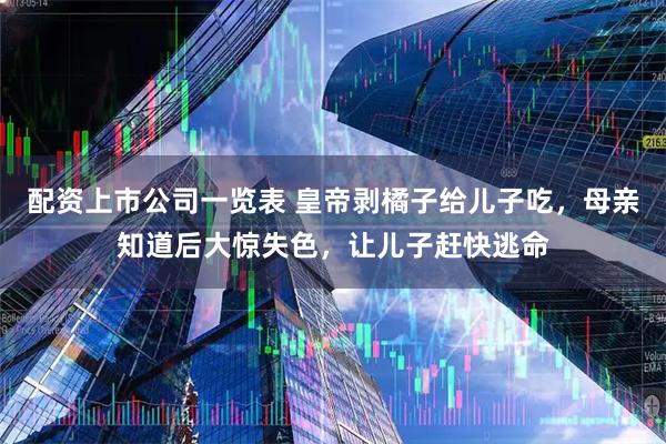 配资上市公司一览表 皇帝剥橘子给儿子吃，母亲知道后大惊失色，让儿子赶快逃命