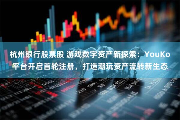 杭州银行股票股 游戏数字资产新探索：YouKo平台开启首轮注册，打造潮玩资产流转新生态