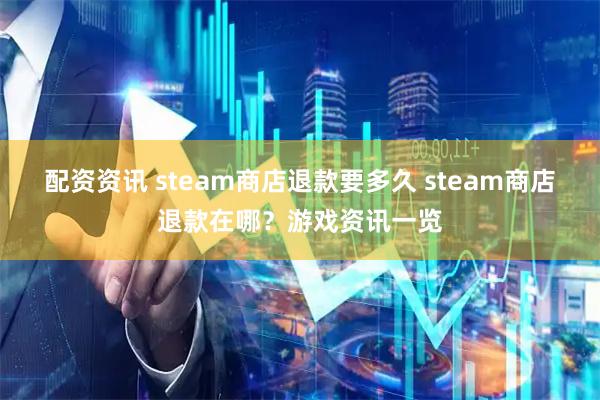 配资资讯 steam商店退款要多久 steam商店退款在哪？游戏资讯一览