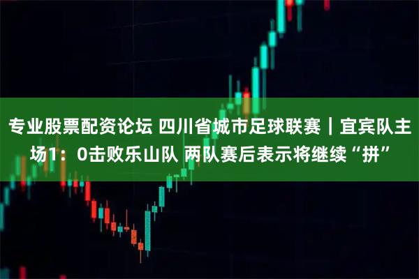 专业股票配资论坛 四川省城市足球联赛｜宜宾队主场1：0击败乐山队 两队赛后表示将继续“拼”