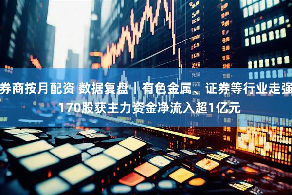 券商按月配资 数据复盘丨有色金属、证券等行业走强  170股获主力资金净流入超1亿元