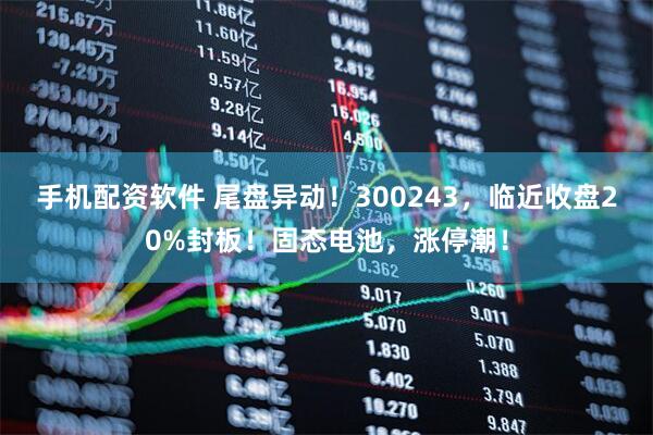 手机配资软件 尾盘异动！300243，临近收盘20%封板！固态电池，涨停潮！