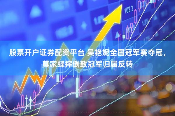 股票开户证券配资平台 吴艳妮全国冠军赛夺冠，莫家蝶摔倒致冠军归属反转