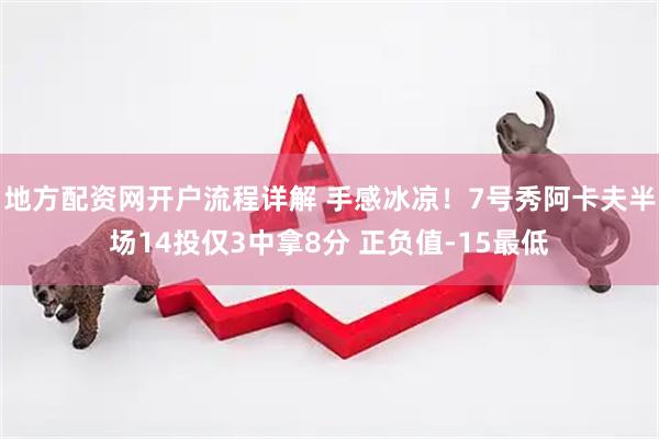 地方配资网开户流程详解 手感冰凉！7号秀阿卡夫半场14投仅3中拿8分 正负值-15最低