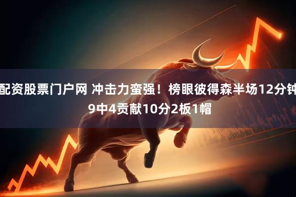配资股票门户网 冲击力蛮强！榜眼彼得森半场12分钟 9中4贡献10分2板1帽
