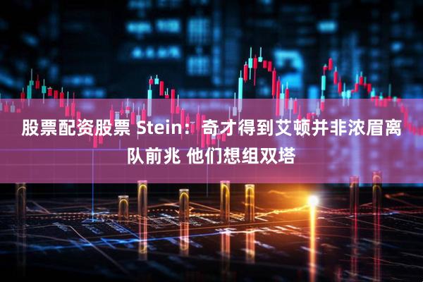 股票配资股票 Stein：奇才得到艾顿并非浓眉离队前兆 他们想组双塔