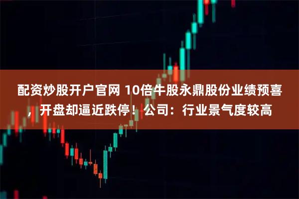 配资炒股开户官网 10倍牛股永鼎股份业绩预喜，开盘却逼近跌停！公司：行业景气度较高